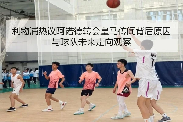 利物浦热议阿诺德转会皇马传闻背后原因与球队未来走向观察