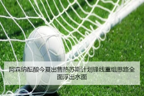 阿森纳酝酿今夏出售热苏斯计划锋线重组思路全面浮出水面
