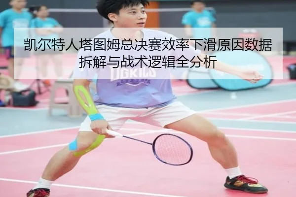 凯尔特人塔图姆总决赛效率下滑原因数据拆解与战术逻辑全分析