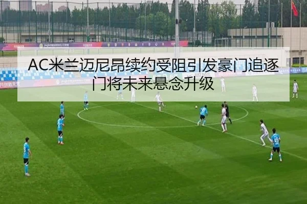 AC米兰迈尼昂续约受阻引发豪门追逐门将未来悬念升级