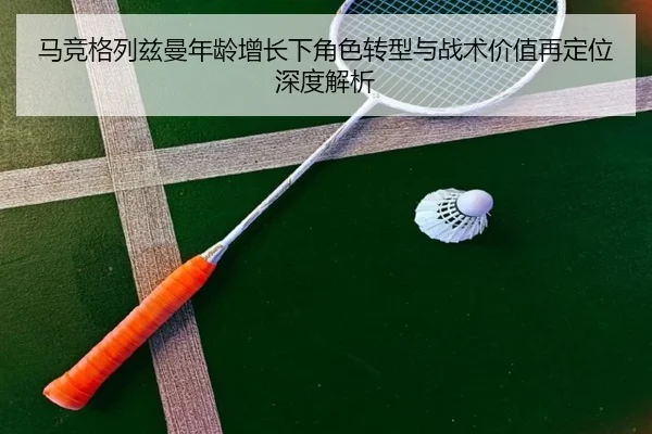 马竞格列兹曼年龄增长下角色转型与战术价值再定位深度解析