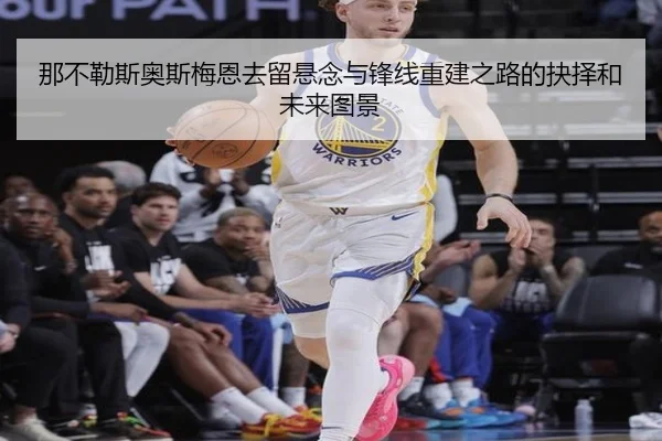 那不勒斯奥斯梅恩去留悬念与锋线重建之路的抉择和未来图景