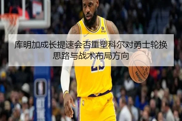 库明加成长提速会否重塑科尔对勇士轮换思路与战术布局方向