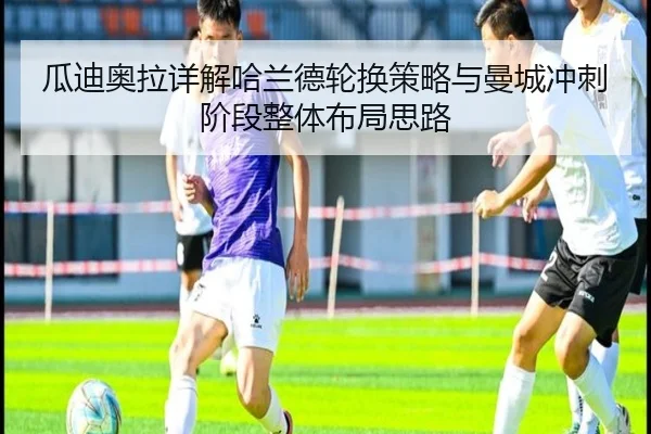 瓜迪奥拉详解哈兰德轮换策略与曼城冲刺阶段整体布局思路