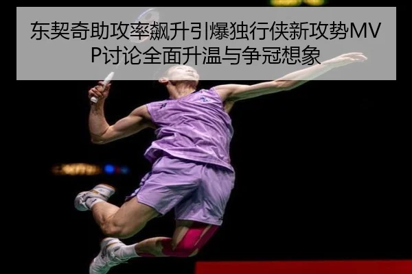 东契奇助攻率飙升引爆独行侠新攻势MVP讨论全面升温与争冠想象