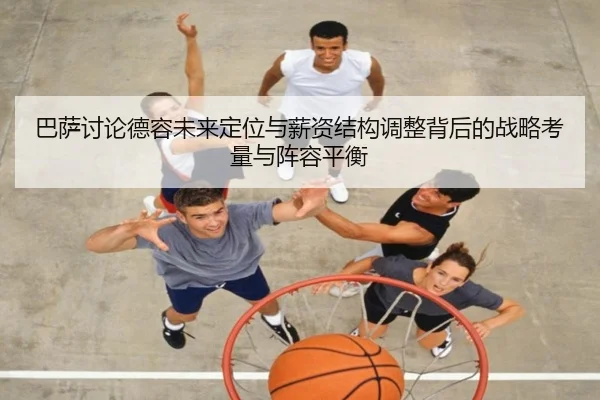巴萨讨论德容未来定位与薪资结构调整背后的战略考量与阵容平衡