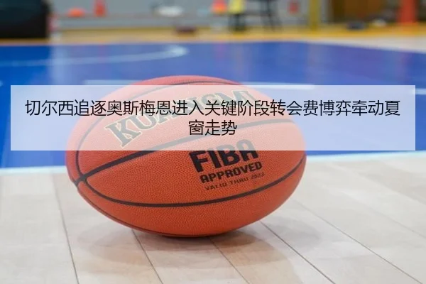 切尔西追逐奥斯梅恩进入关键阶段转会费博弈牵动夏窗走势