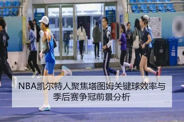 NBA凯尔特人聚焦塔图姆关键球效率与季后赛争冠前景分析