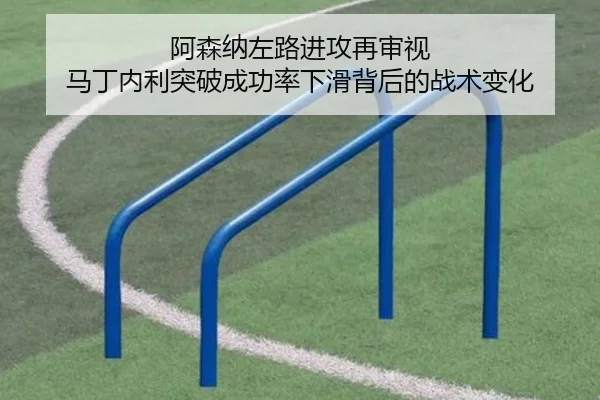 阿森纳左路进攻再审视 马丁内利突破成功率下滑背后的战术变化