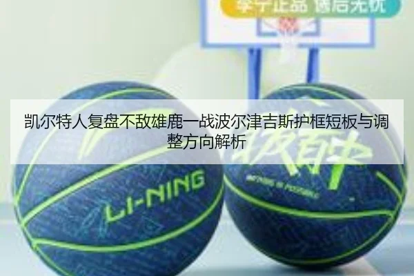 凯尔特人复盘不敌雄鹿一战波尔津吉斯护框短板与调整方向解析